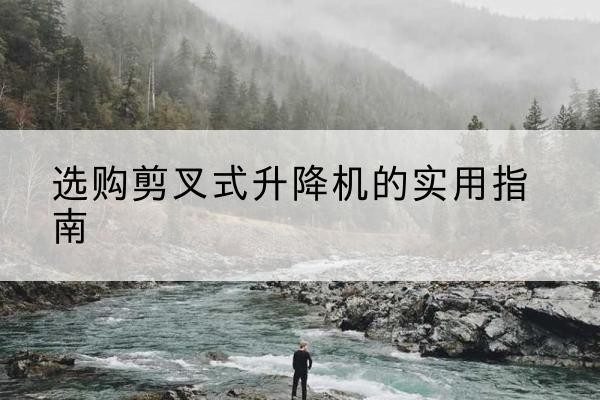 桃江剪叉式升降机怎么选-选购剪叉式升降机的实用指南
