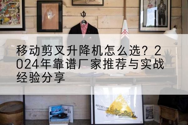 桃江升降平台厂家推荐-移动剪叉升降机怎么选？2024年靠谱厂家推荐与实战经验分享