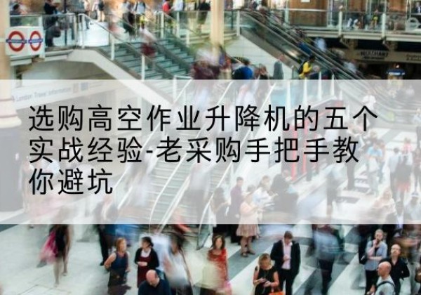 桃江高空作业升降机厂家-选购高空作业升降机的五个实战经验-老采购手把手教你避坑