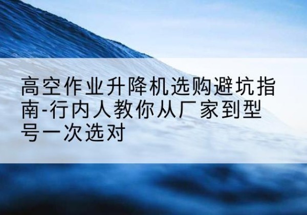 桃江升降平台厂家-高空作业升降机选购避坑指南-行内人教你从厂家到型号一次选对