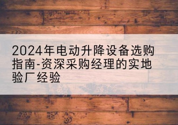 桃江电动剪叉升降平台厂家-2024年电动升降设备选购指南-资深采购经理的实地验厂经验
