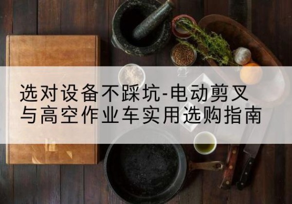 桃江电动剪叉升降平台怎么选-选对设备不踩坑-电动剪叉与高空作业车实用选购指南