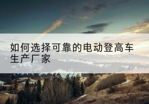桃江电动登高车厂家-如何选择可靠的电动登高车生产厂家
