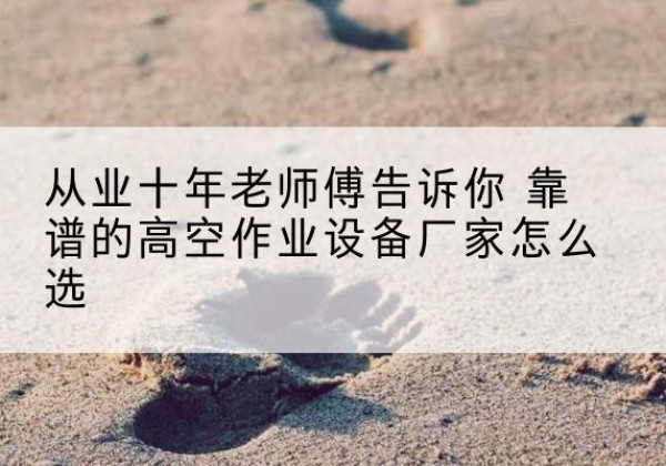 桃江高空作业升降机厂家推荐-从业十年老师傅告诉你 靠谱的高空作业设备厂家怎么选
