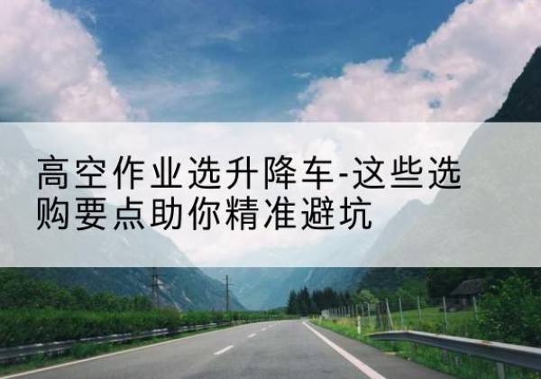 桃江升降车厂家-高空作业选升降车-这些选购要点助你*避坑