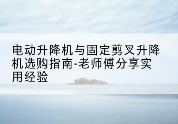 桃江电动升降机怎么选-电动升降机与固定剪叉升降机选购指南-老师傅分享实用经验