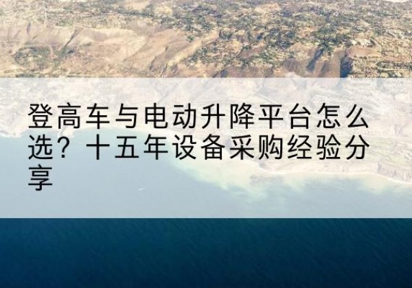 桃江登高车厂家厂家-登高车与电动升降平台怎么选？十五年设备采购经验分享