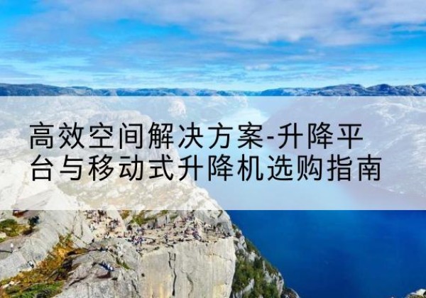 桃江升降平台厂家-*空间解决方案-升降平台与移动式升降机选购指南