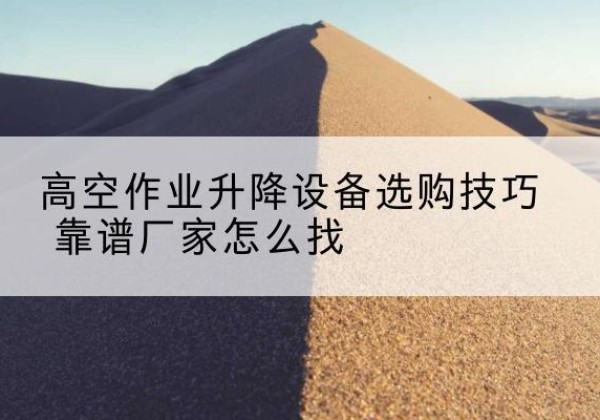 桃江电动升降平台厂家推荐-高空作业升降设备选购技巧 靠谱厂家怎么找