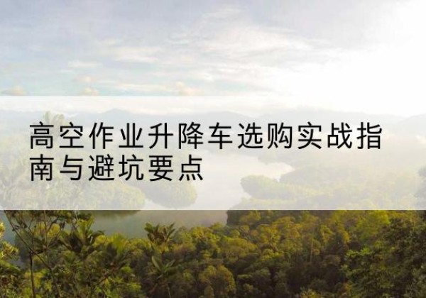 桃江升降车怎么选-高空作业升降车选购实战指南与避坑要点