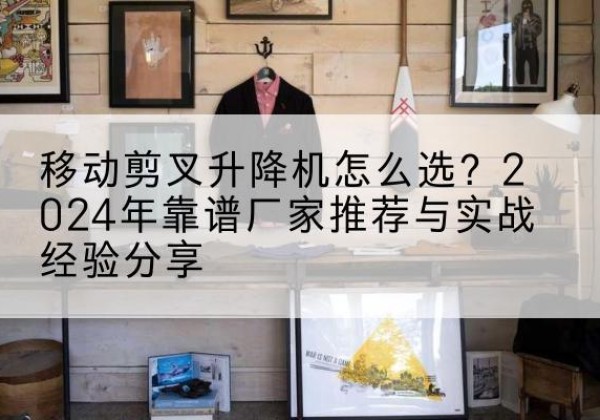 桃江升降平台厂家推荐-移动剪叉升降机怎么选？2024年靠谱厂家推荐与实战经验分享