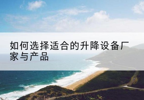 桃江电动升降平台厂家-如何选择适合的升降设备厂家与产品